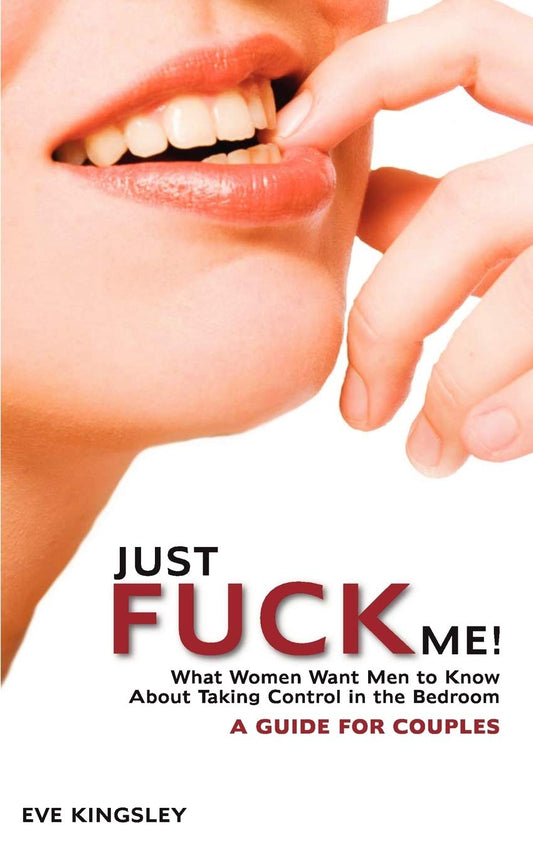 Just Fuck Me! - What Women Want Men to Know About Taking Control in the Bedroom (A Guide for Couples)