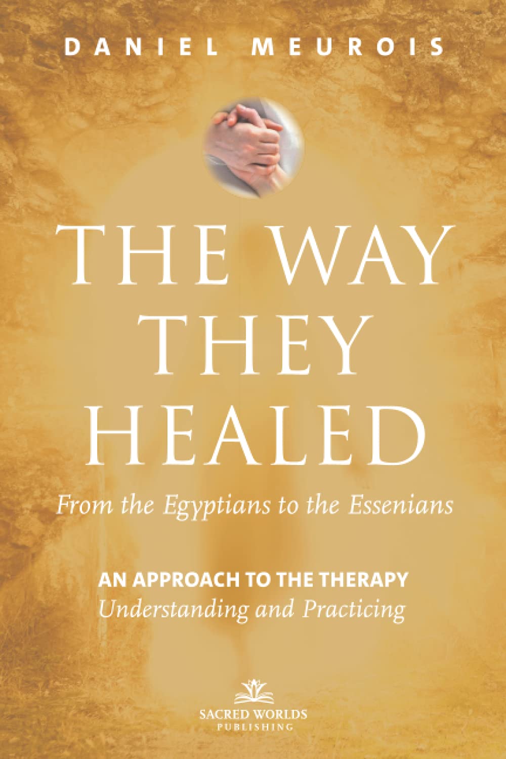 The Way They Healed - From the Egyptians to the Essenians: An approach to the therapy - Understanding and Practicing