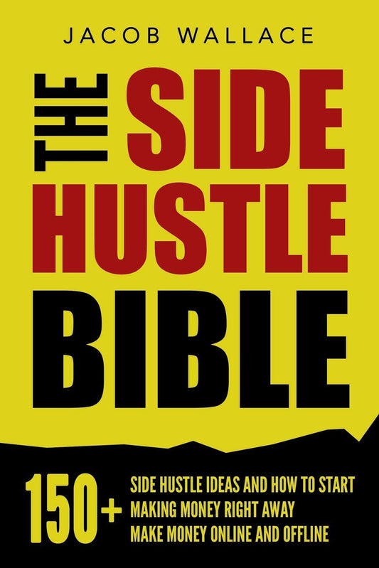 The Side Hustle Bible: 150+ Side Hustle Ideas and How to Start Making Money Right Away – Make Money Online and Offline - 4100