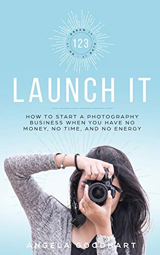 123 Launch It: How to Start a Photography Business When You Have No Money, No Time, and No Energy. - 2909