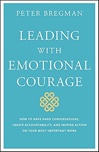 Leading With Emotional Courage: How to Have Hard Conversations, Create Accountability, And Inspire Action On Your Most Important Work - 8315