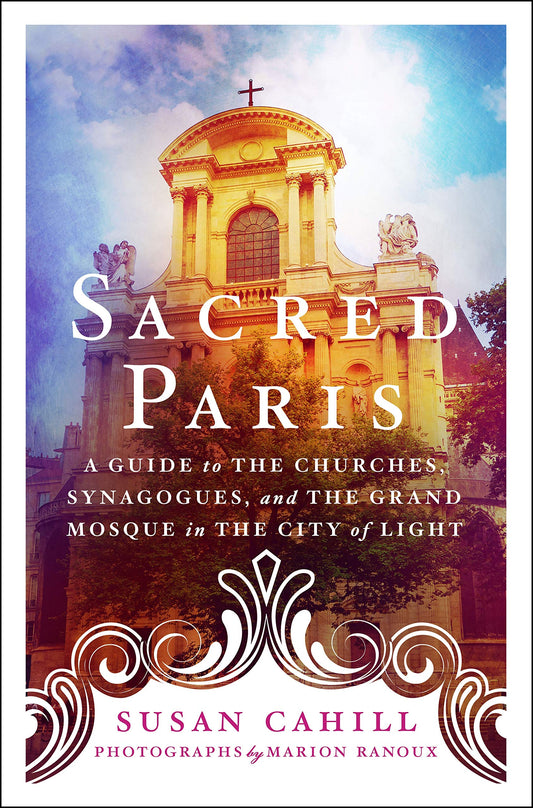 Sacred Paris: A Guide to the Churches, Synagogues, and the Grand Mosque in the City of Light