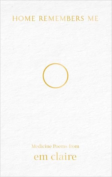 Home Remembers Me: Medicine Poems from Em Claire