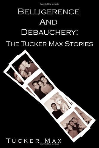 Belligerence and Debauchery: The Tucker Max Stories