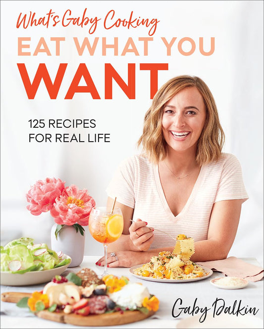 What's Gaby Cooking: Eat What You Want: 125 Recipes for Real Life - 9597