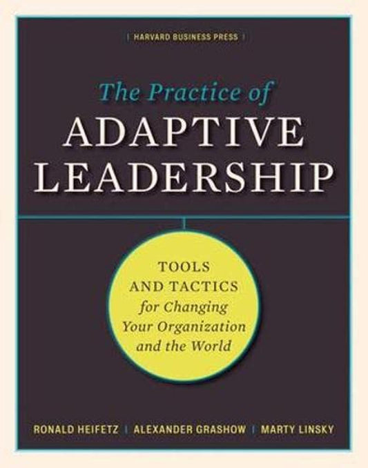 The Practice of Adaptive Leadership: Tools and Tactics for Changing Your Organization and the World