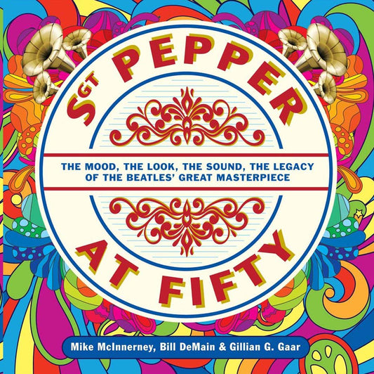 Sgt. Pepper at Fifty: The Mood, the Look, the Sound, the Legacy of the Beatles' Great Masterpiece