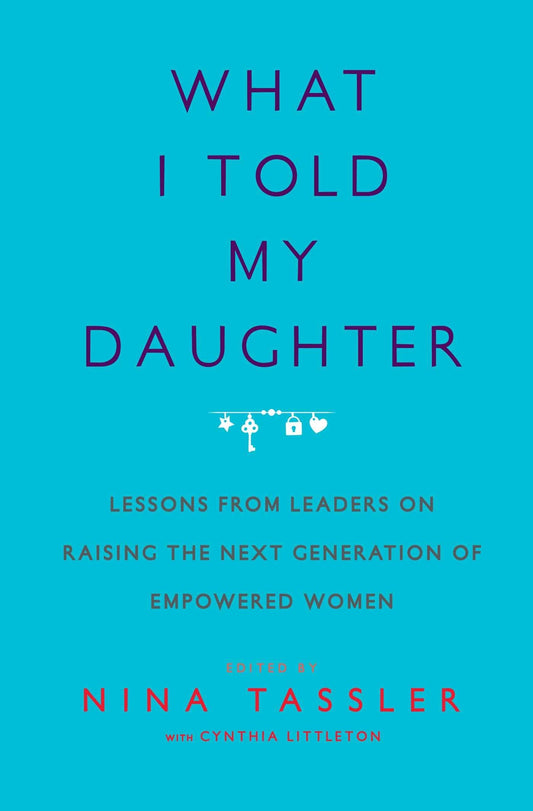 What I Told My Daughter: Lessons from Leaders on Raising the Next Generation of Empowered Women - 6932