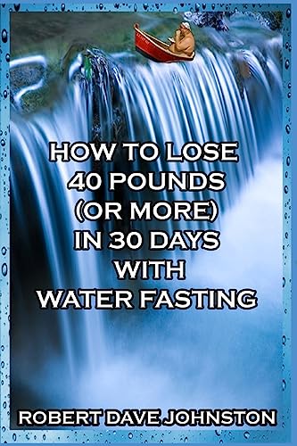 How to Lose 40 Pounds (Or More) in 30 Days with Water Fasting (How To Lose Weight Fast, Keep it Off & Renew The Mind, Body & Spirit Through Fasting, Smart Eating & Practical Spirituality) (Volume 7)
