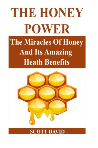The Honey Power: The Miracles Of Honey And Its Amazing Health Benefits (Use Honey Natural Remedies For Health, Beauty And More…)