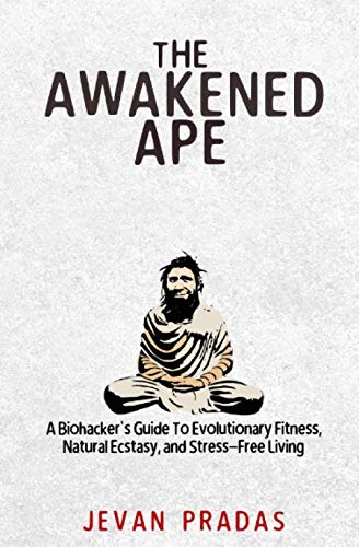 The Awakened Ape: A Biohacker's Guide To Evolutionary Fitness, Natural Ecstasy, and Stress-Free Living