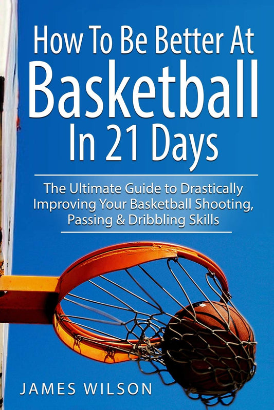How to Be Better At Basketball in 21 days: The Ultimate Guide to Drastically Improving Your Basketball Shooting, Passing and Dribbling Skills - 6382