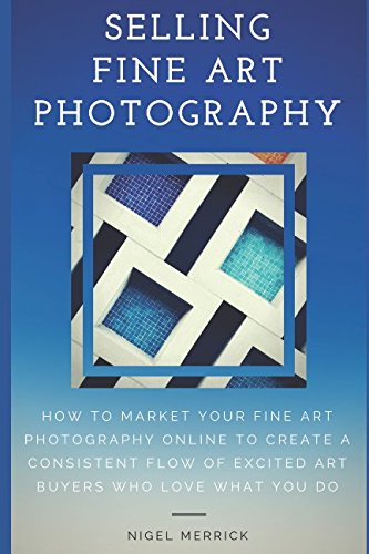 Selling Fine Art Photography: How To Market Your Fine Art Photography Online To Create A Consistent Flow Of Excited Art Buyers Who Love What You Do - 9972