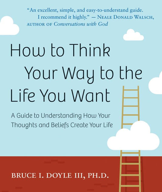 How to Think Your Way to the Life You Want: A Guide to Understanding How Your Thoughts and Beliefs Create Your Life - 8187