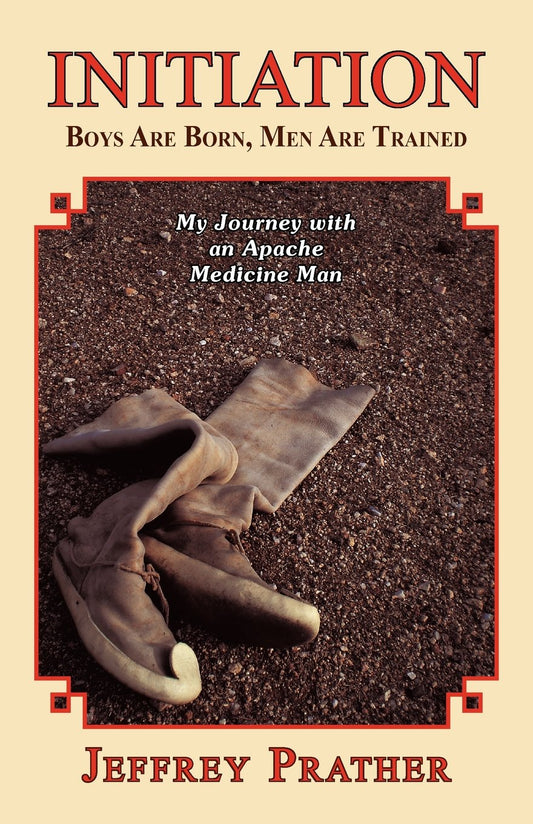 Initiation: Boys Are Born, Men Are Trained: My Journey with an Apache Medicine Man
