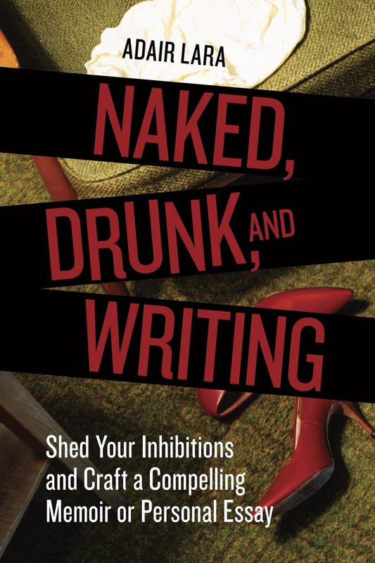 Naked, Drunk, and Writing: Shed Your Inhibitions and Craft a Compelling Memoir or Personal Essay - 9008