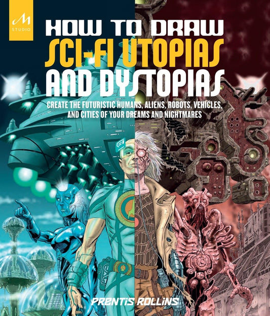 How to Draw Sci-Fi Utopias and Dystopias: Create the Futuristic Humans, Aliens, Robots, Vehicles, and Cities of Your Dreams and Nightmares