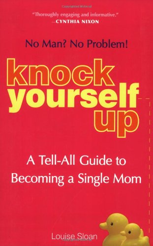 Knock Yourself Up: No Man? No Problem: A Tell-All Guide to Becoming a Single Mom