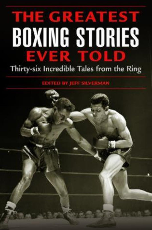 The Greatest Boxing Stories Ever Told: Thirty-Six Incredible Tales From The Ring