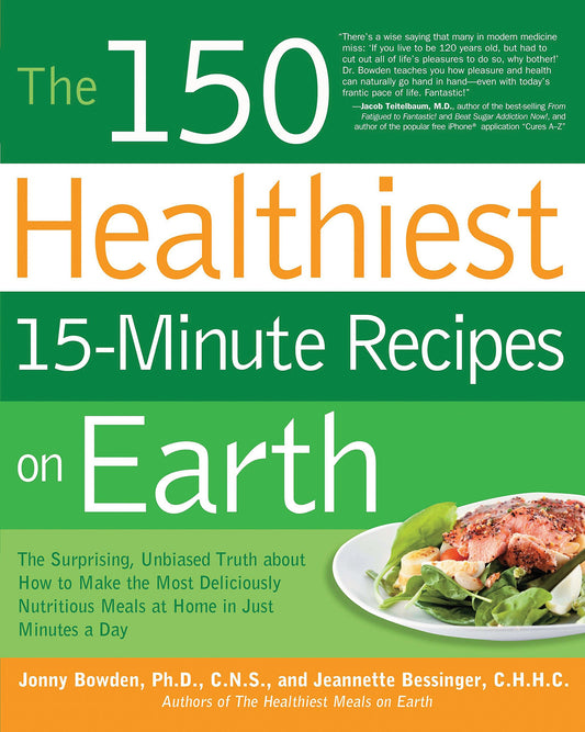The 150 Healthiest 15-Minute Recipes on Earth: The Surprising, Unbiased Truth about How to Make the Most Deliciously Nutritious Meals at Home in Just Minutes a Day