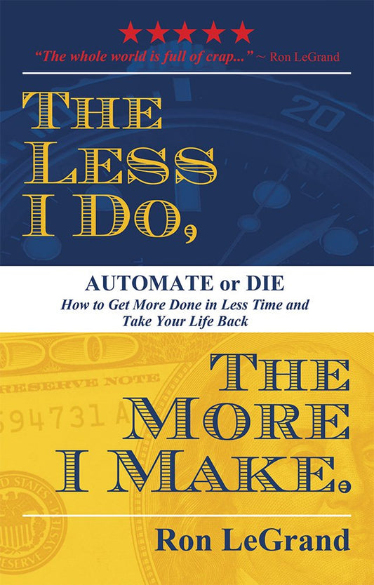 The Less I Do, The More I Make: Automate or Die: How to Get More Done in Less Time and Take Your Life Back - 6998