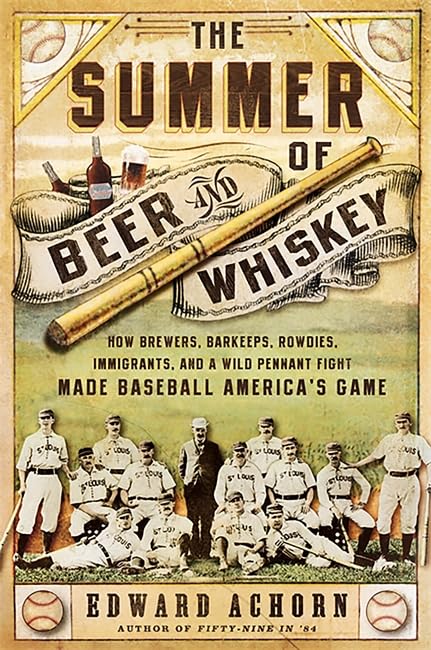 The Summer of Beer and Whiskey: How Brewers, Barkeeps, Rowdies, Immigrants, and a Wild Pennant Fight Made Baseball America s Game