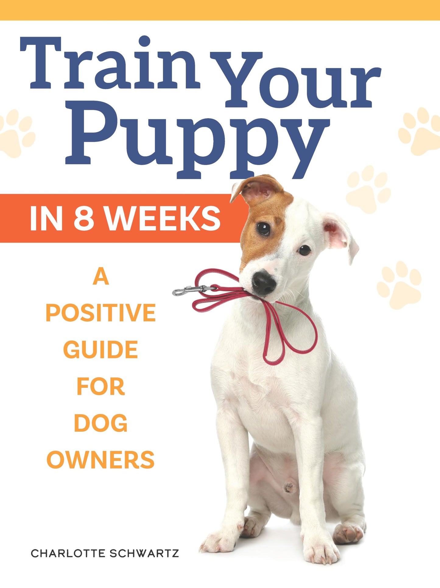 Train Your Puppy in 8 Weeks: A Positive Guide for Dog Owners (CompanionHouse Books) Step-by-Step Dog Training Book - Basic Commands, Tips, Tricks, Sensible Advice, and Positive Training Techniques