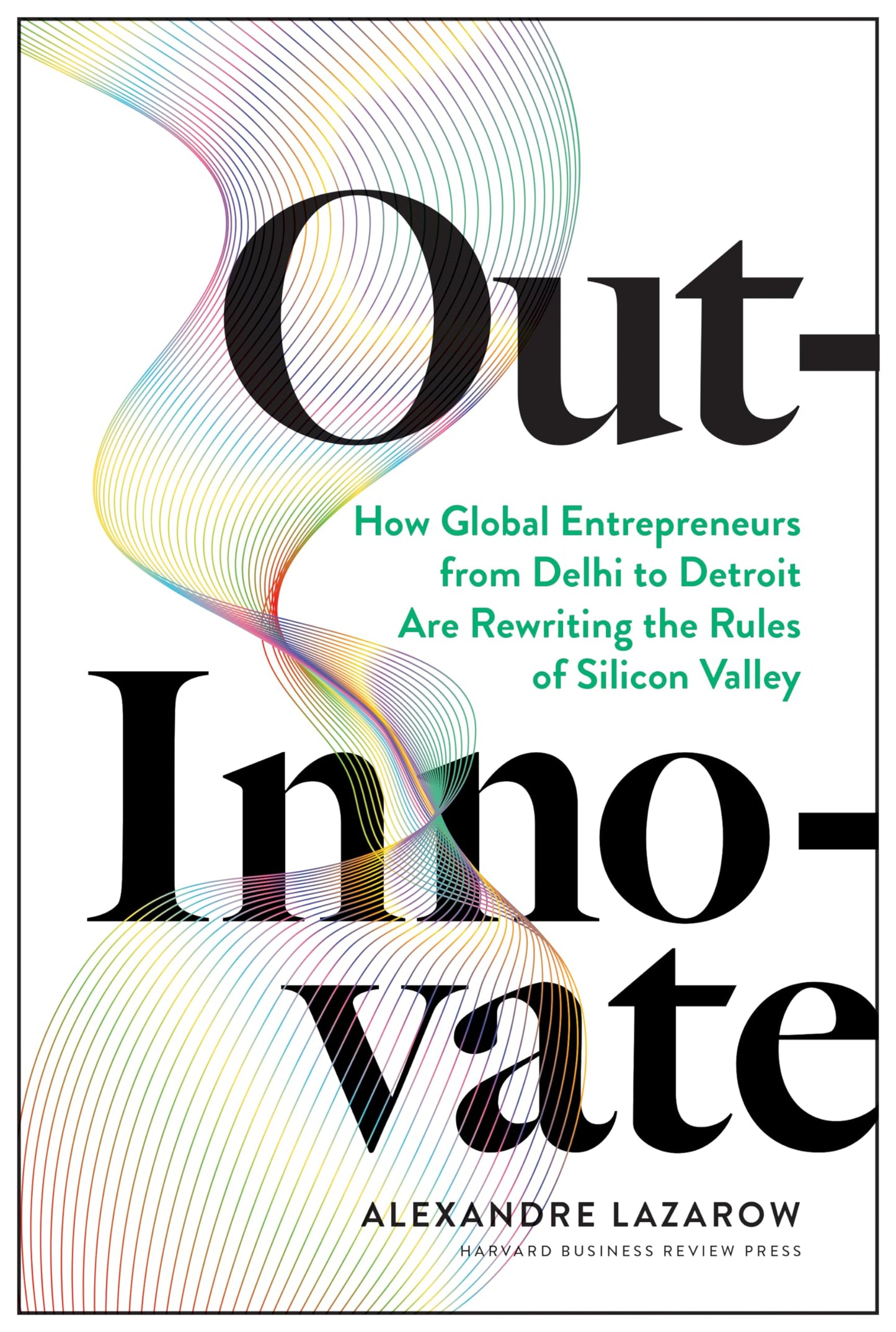 Out-Innovate: How Global Entrepreneurs--from Delhi to Detroit--Are Rewriting the Rules of Silicon Valley