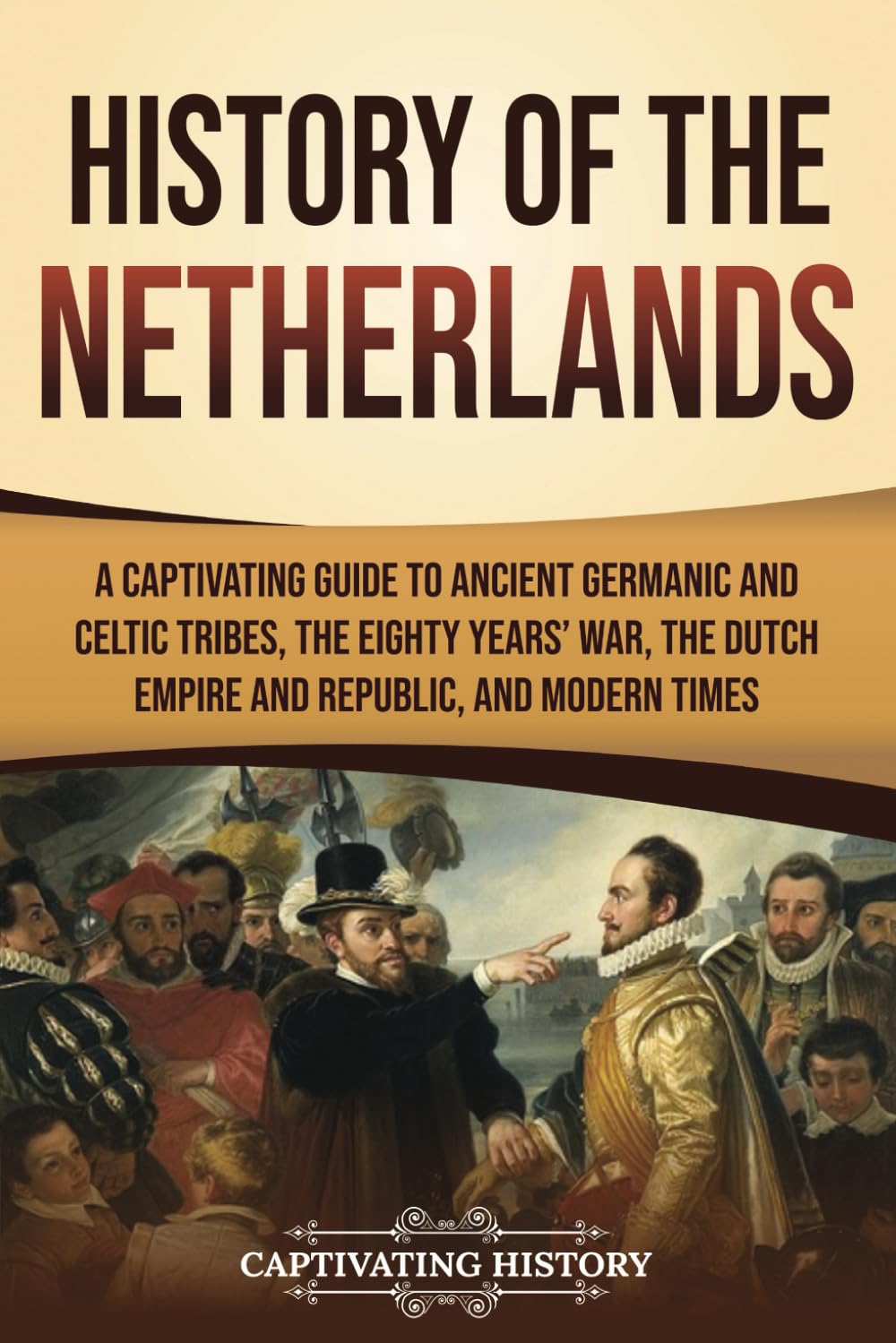 History of the Netherlands: A Captivating Guide to Ancient Germanic and Celtic Tribes, the Eighty Years’ War, the Dutch Empire and Republic, and Modern Times (European Countries)