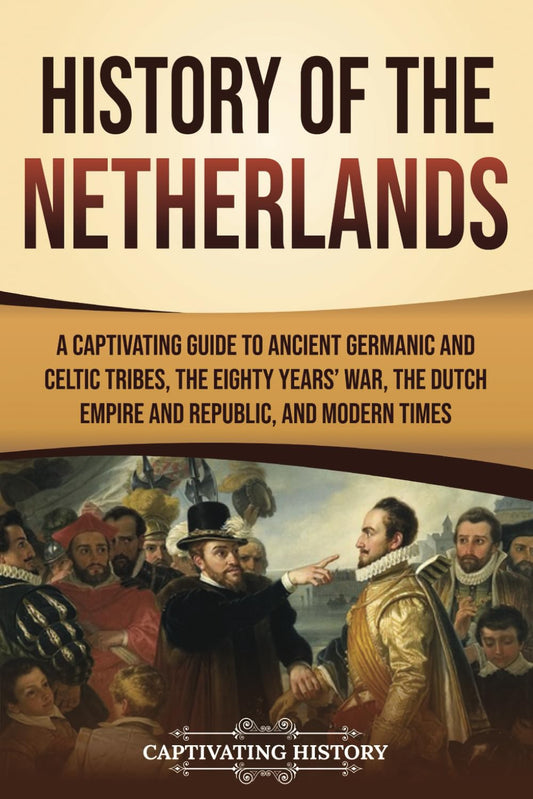 History of the Netherlands: A Captivating Guide to Ancient Germanic and Celtic Tribes, the Eighty Years’ War, the Dutch Empire and Republic, and Modern Times (European Countries)