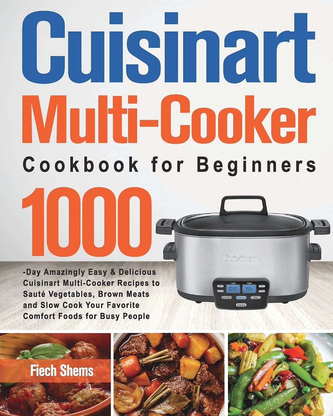 Cuisinart Multi-Cooker Cookbook for Beginners: 1000-Day Amazingly Easy & Delicious Cuisinart Multi-Cooker Recipes to Sauté Vegetables, Brown Meats and ... Your Favorite Comfort Foods for Busy People