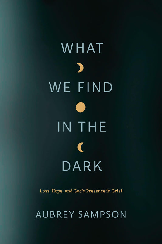 What We Find in the Dark: Loss, Hope, and God’s Presence in Grief