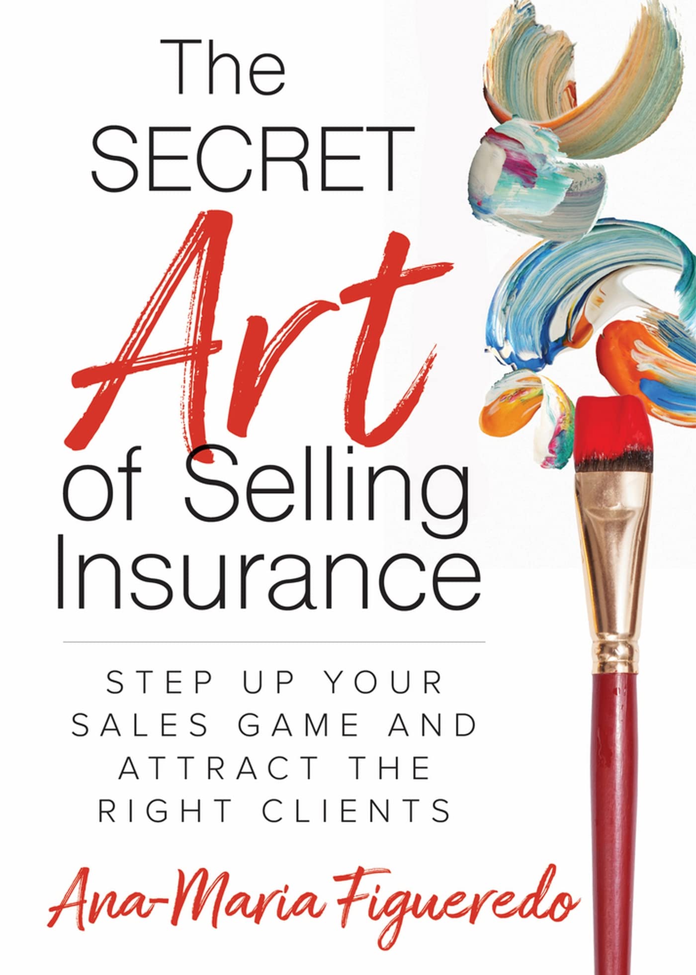 The Secret Art of Selling Insurance: Step Up Your Sales Game and Attract the Right Clients