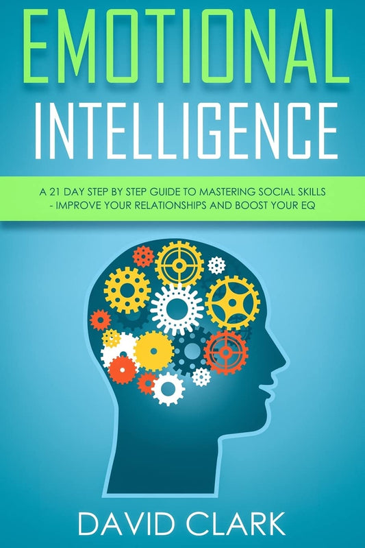 Emotional Intelligence: A 21- Day Step by Step Guide to Mastering Social Skills, Improve Your Relationships, and Boost Your EQ (Emotional Intelligence EQ)