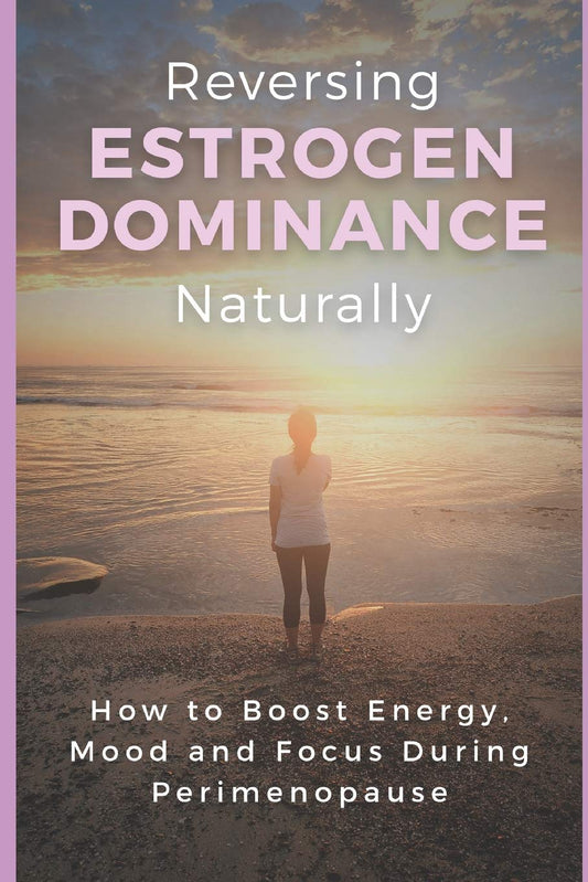 Reversing Estrogen Dominance Naturally: How to Boost Energy, Mood and Focus During Perimenopause (Women's Health Series)
