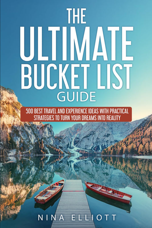 The Ultimate Bucket List Guide: 500 Best Travel and Experience Ideas with Practical Strategies to Turn Your Dreams into Reality