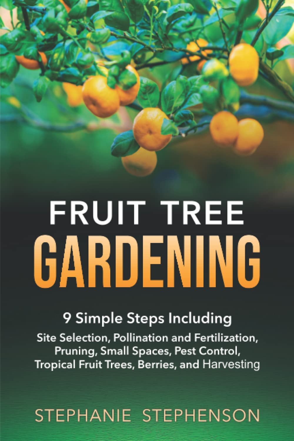 Fruit Tree Gardening: 9 SIMPLE STEPS INCLUDING SITE SELECTION, POLLINATION AND FERTILIZATION, PRUNING, SMALL SPACES, PEST CONTROL, TROPICAL FRUIT TREES, BERRIES, AND HARVESTING