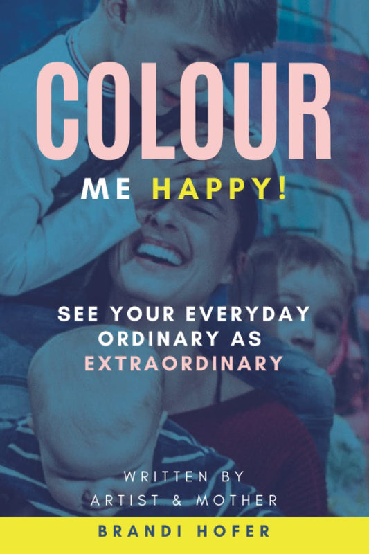 Colour Me Happy!: See your everyday ordinary as extraordinary