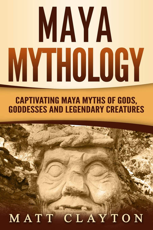 Maya Mythology: Captivating Maya Myths of Gods, Goddesses and Legendary Creatures (Mesoamerican Mythologies)