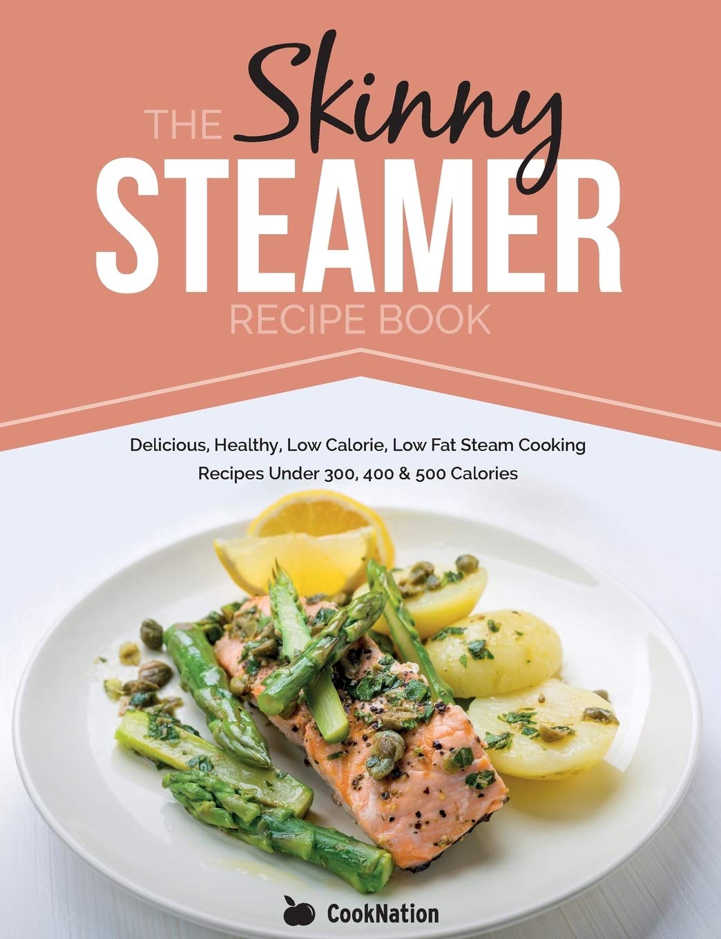 The Skinny Steamer Recipe Book: Delicious Healthy, Low Calorie, Low Fat Steam Cooking Recipes Under 300, 400 & 500 Calories - 6070