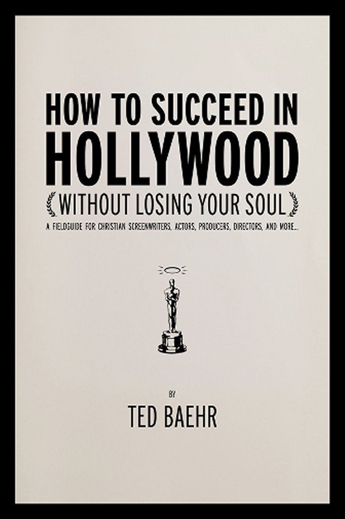 How to Succeed in Hollywood (Without Losing Your Soul): A Field Guide for Christian Screenwriters, Actors, Producers, Directors, and More