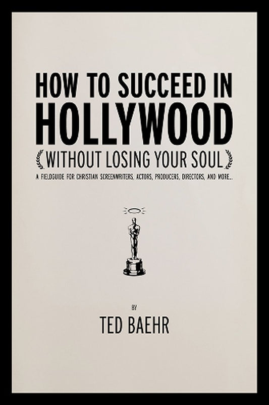 How to Succeed in Hollywood (Without Losing Your Soul): A Field Guide for Christian Screenwriters, Actors, Producers, Directors, and More