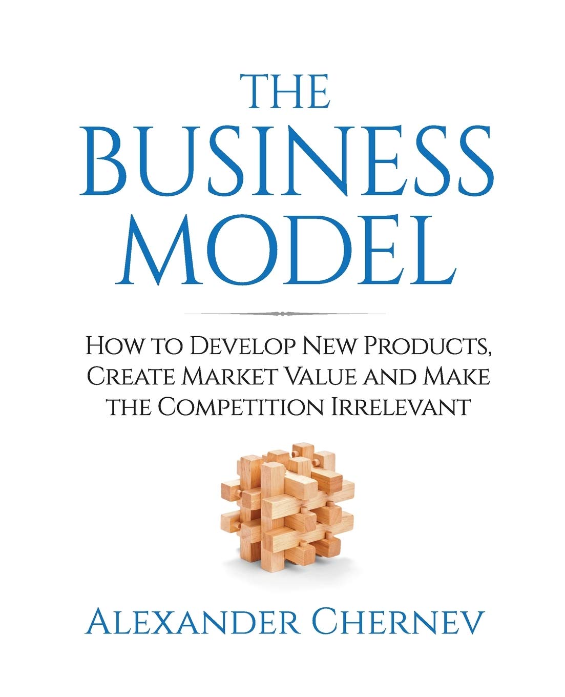 The Business Model: How to Develop New Products, Create Market Value and Make the Competition Irrelevant