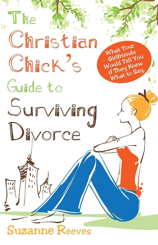 Christian Chick's Guide to Surviving Divorce - What Your Girlfriends Would Tell You If They Knew What To Say