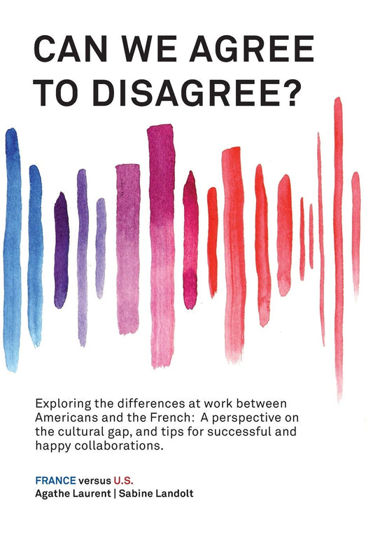 Can We Agree to Disagree?: Exploring the differences at work between Americans and the French: A cross-cultural perspective on the gap between the ... tips for successful and happy collaborations.
