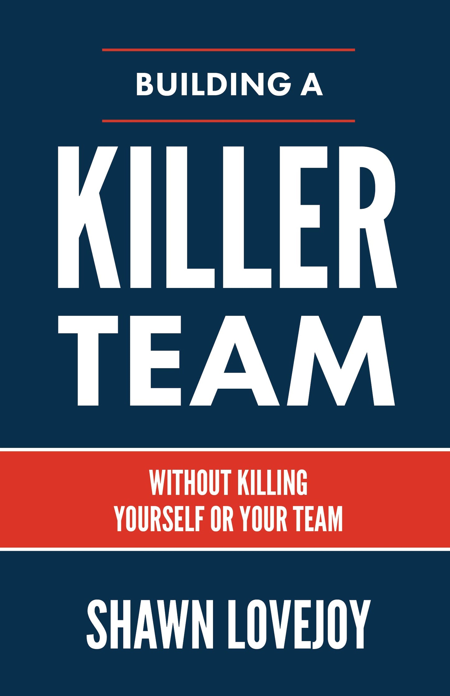 Building a Killer Team: Without Killing Yourself or Your Team - 3417