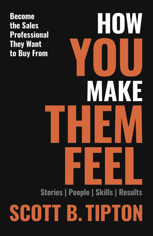 HOW YOU MAKE THEM FEEL: Stories, People, Skills, Results; Become The Sales Professional They Want to Buy From