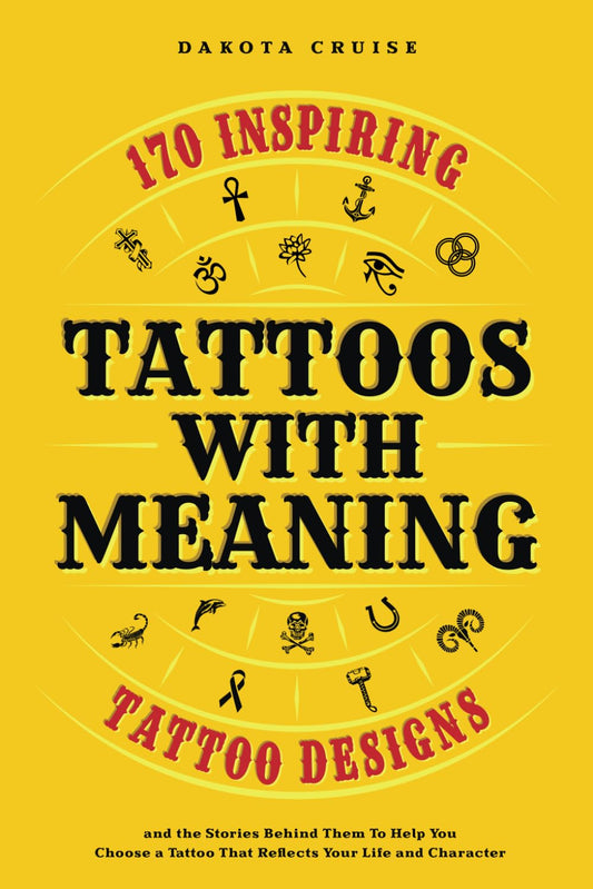 Tattoos With Meaning: 170 Inspiring Tattoo Designs and the Stories Behind Them To Help You Choose a Tattoo That Reflects Your Life and Character
