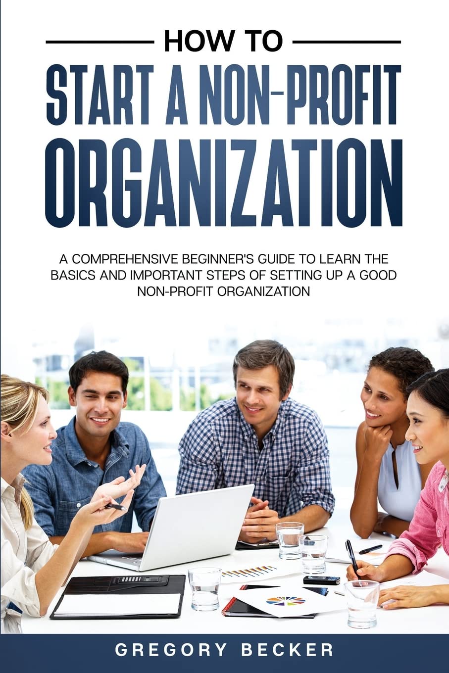 How to Start a Non-Profit Organization: A Comprehensive Beginner's Guide to Learn the Basics and Important Steps of Setting Up a Good Non-Profit Organization