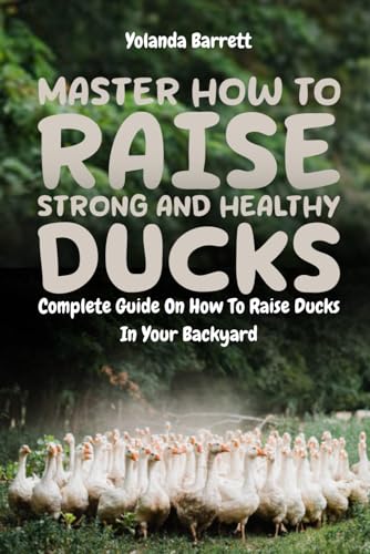 Master How To Raise Strong And Healthy Ducks: Complete Guide On How To Raise Ducks In Your Backyard (First Timers)
